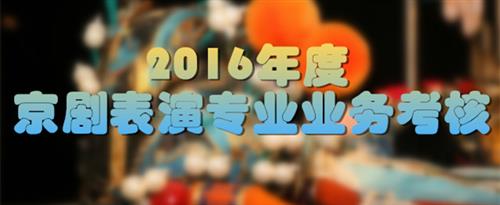 爆操小穴视频国家京剧院2016年度京剧表演专业业务考...